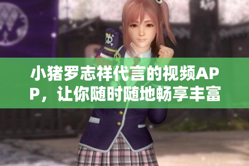 小猪罗志祥代言的视频APP，让你随时随地畅享丰富内容