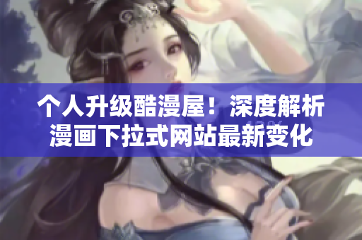 个人升级酷漫屋！深度解析漫画下拉式网站最新变化