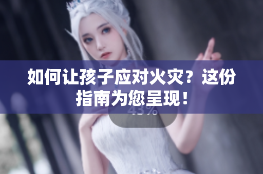 如何让孩子应对火灾？这份指南为您呈现！