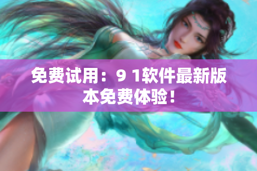 免费试用：9 1软件最新版本免费体验！