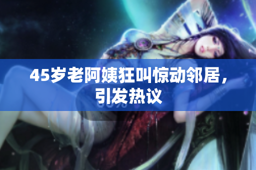 45岁老阿姨狂叫惊动邻居，引发热议