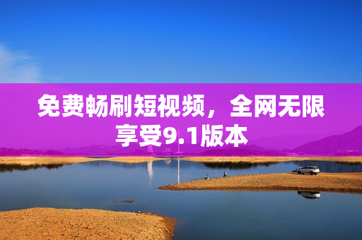 免费畅刷短视频，全网无限享受9.1版本