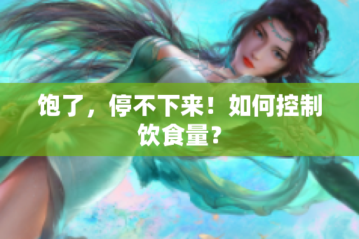 饱了，停不下来！如何控制饮食量？