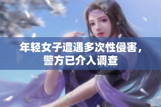年轻女子遭遇多次性侵害，警方已介入调查