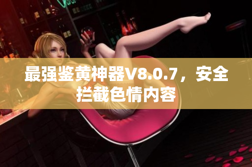 最强鉴黄神器V8.0.7，安全拦截色情内容