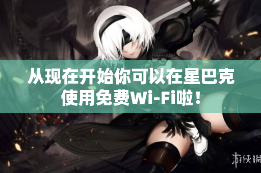 从现在开始你可以在星巴克使用免费Wi-Fi啦！