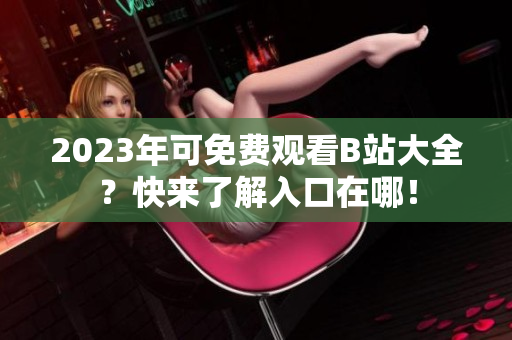 2023年可免费观看B站大全？快来了解入口在哪！