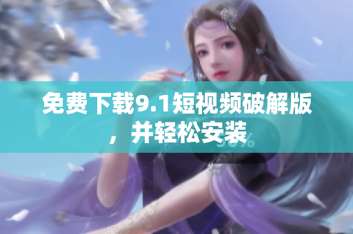 免费下载9.1短视频破解版，并轻松安装