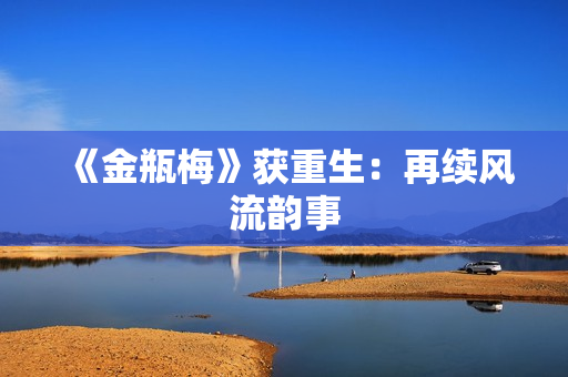 《金瓶梅》获重生：再续风流韵事