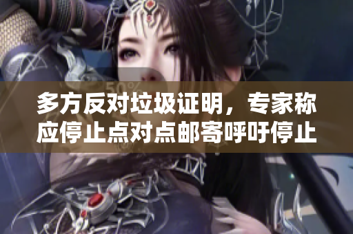 多方反对垃圾证明，专家称应停止点对点邮寄呼吁停止点对点邮寄，多方反对垃圾证明