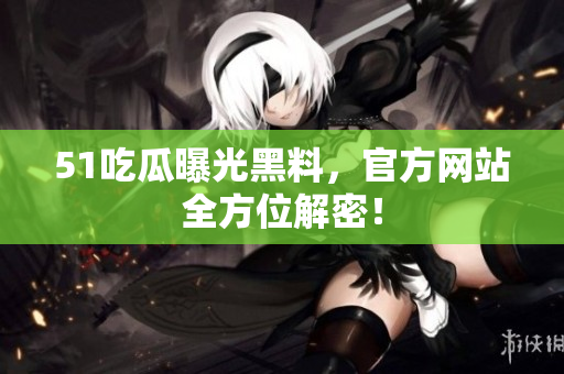 51吃瓜曝光黑料，官方网站全方位解密！