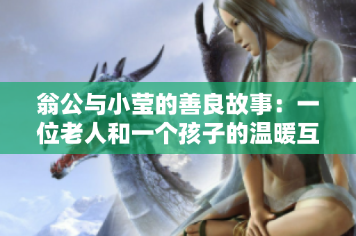 翁公与小莹的善良故事：一位老人和一个孩子的温暖互助