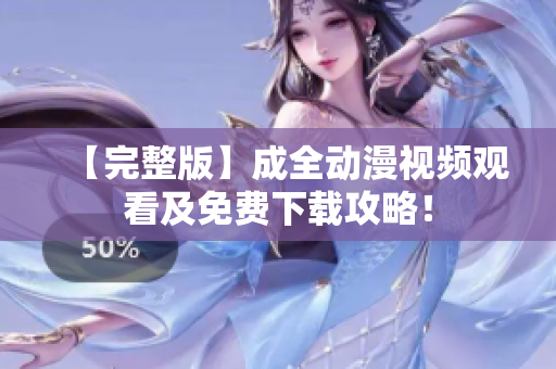 【完整版】成全动漫视频观看及免费下载攻略！