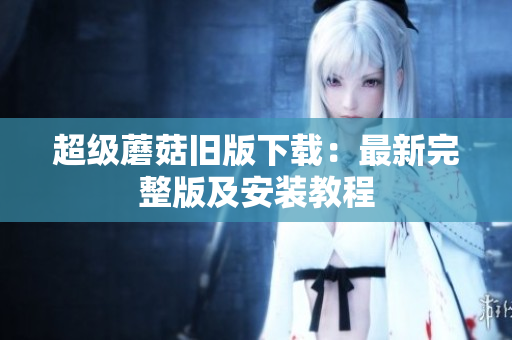 超级蘑菇旧版下载：最新完整版及安装教程