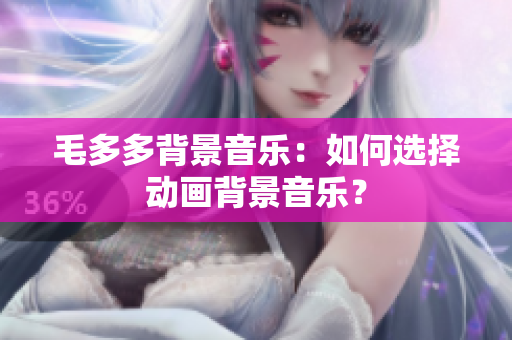毛多多背景音乐：如何选择动画背景音乐？