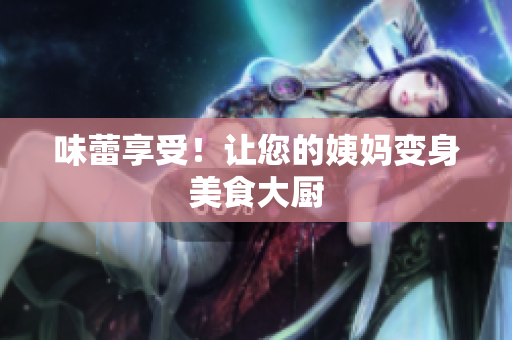 味蕾享受！让您的姨妈变身美食大厨