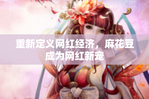 重新定义网红经济，麻花豆成为网红新宠