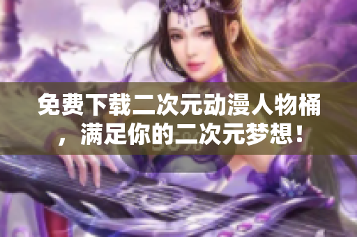 免费下载二次元动漫人物桶，满足你的二次元梦想！