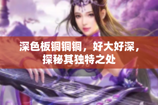 深色板铜铜铜，好大好深，探秘其独特之处