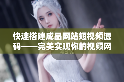 快速搭建成品网站短视频源码——完美实现你的视频网站梦想！
