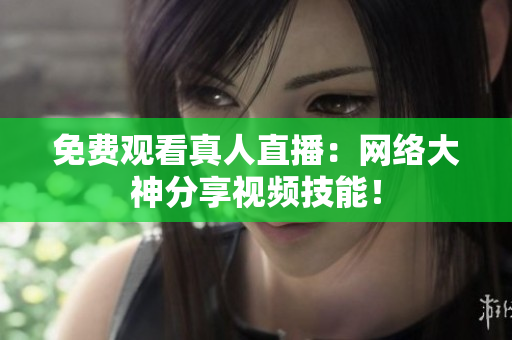 免费观看真人直播：网络大神分享视频技能！