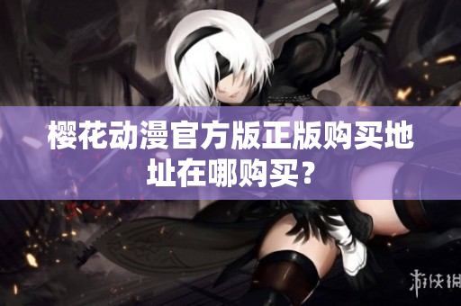 樱花动漫官方版正版购买地址在哪购买？