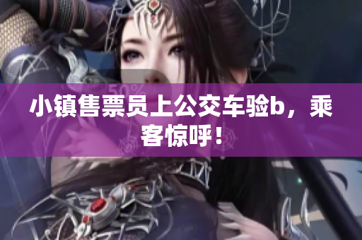 小镇售票员上公交车验b，乘客惊呼！