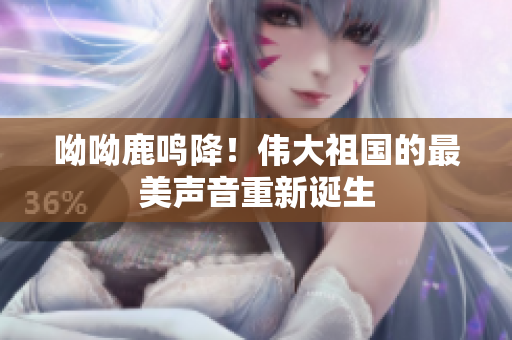 呦呦鹿鸣降！伟大祖国的最美声音重新诞生