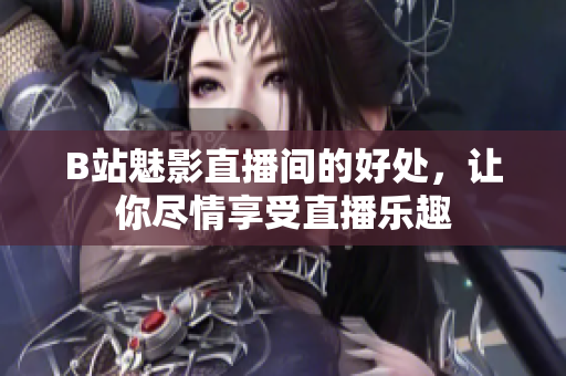 B站魅影直播间的好处，让你尽情享受直播乐趣