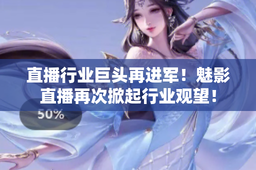 直播行业巨头再进军！魅影直播再次掀起行业观望！