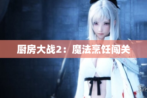 厨房大战2：魔法烹饪闯关