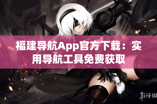 福建导航App官方下载：实用导航工具免费获取