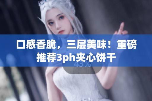 口感香脆，三层美味！重磅推荐3ph夹心饼干