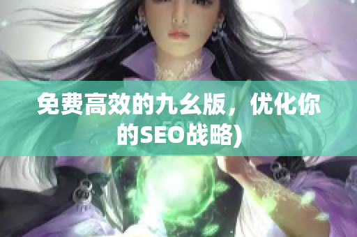 免费高效的九幺版，优化你的SEO战略)