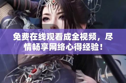 免费在线观看成全视频，尽情畅享网络心得经验！