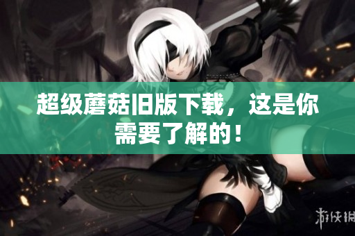 超级蘑菇旧版下载，这是你需要了解的！