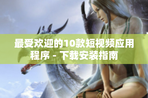 最受欢迎的10款短视频应用程序 - 下载安装指南