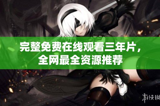 完整免费在线观看三年片，全网最全资源推荐
