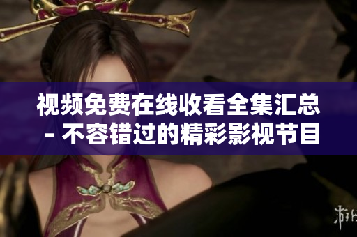 视频免费在线收看全集汇总 – 不容错过的精彩影视节目