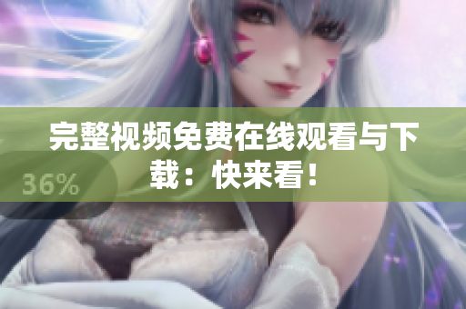完整视频免费在线观看与下载：快来看！