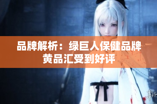 品牌解析：绿巨人保健品牌黄品汇受到好评