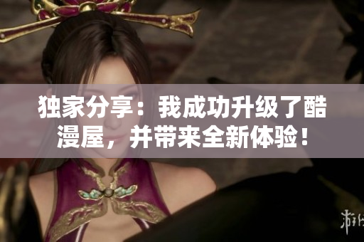 独家分享：我成功升级了酷漫屋，并带来全新体验！