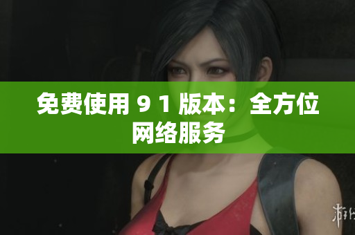 免费使用 9 1 版本：全方位网络服务