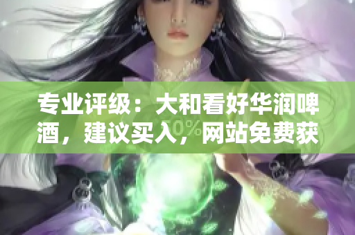 专业评级：大和看好华润啤酒，建议买入，网站免费获取