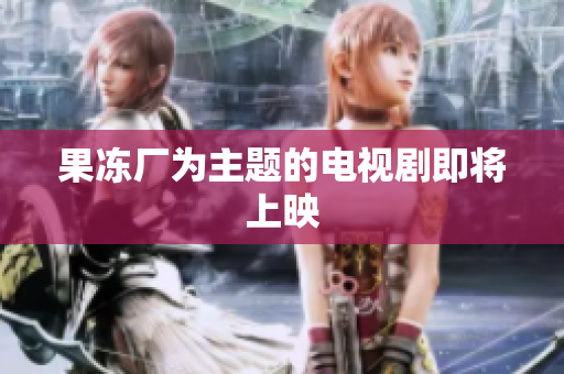 果冻厂为主题的电视剧即将上映