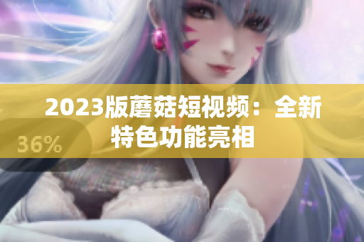 2023版蘑菇短视频：全新特色功能亮相
