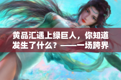 黄品汇遇上绿巨人，你知道发生了什么？——一场跨界合作的全面揭秘！
