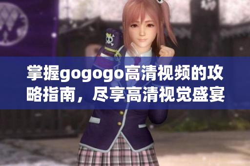 掌握gogogo高清视频的攻略指南，尽享高清视觉盛宴！