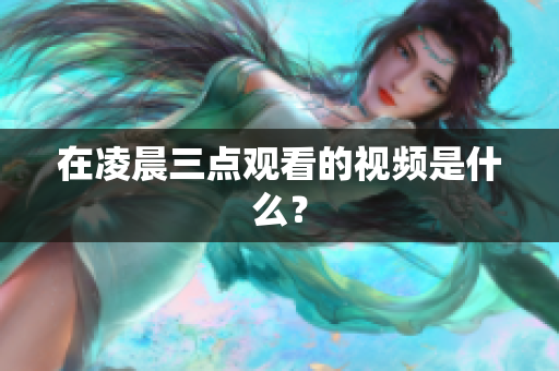 在凌晨三点观看的视频是什么？
