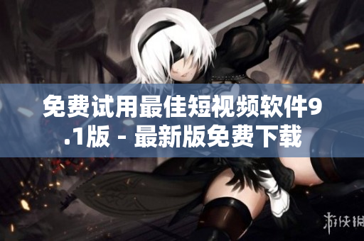 免费试用最佳短视频软件9.1版 - 最新版免费下载